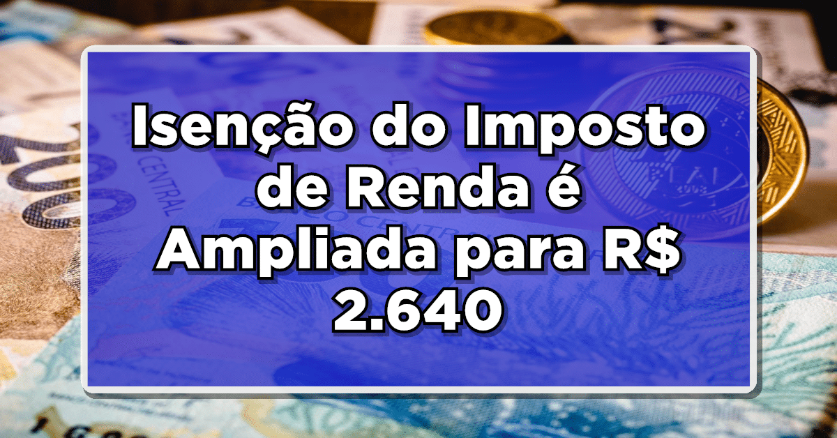 Isenção do Imposto de Renda é Ampliada para R$ 2.640 e Beneficia 13,7 Milhões de Contribuintes - Consulte a Atualização da Tabela!