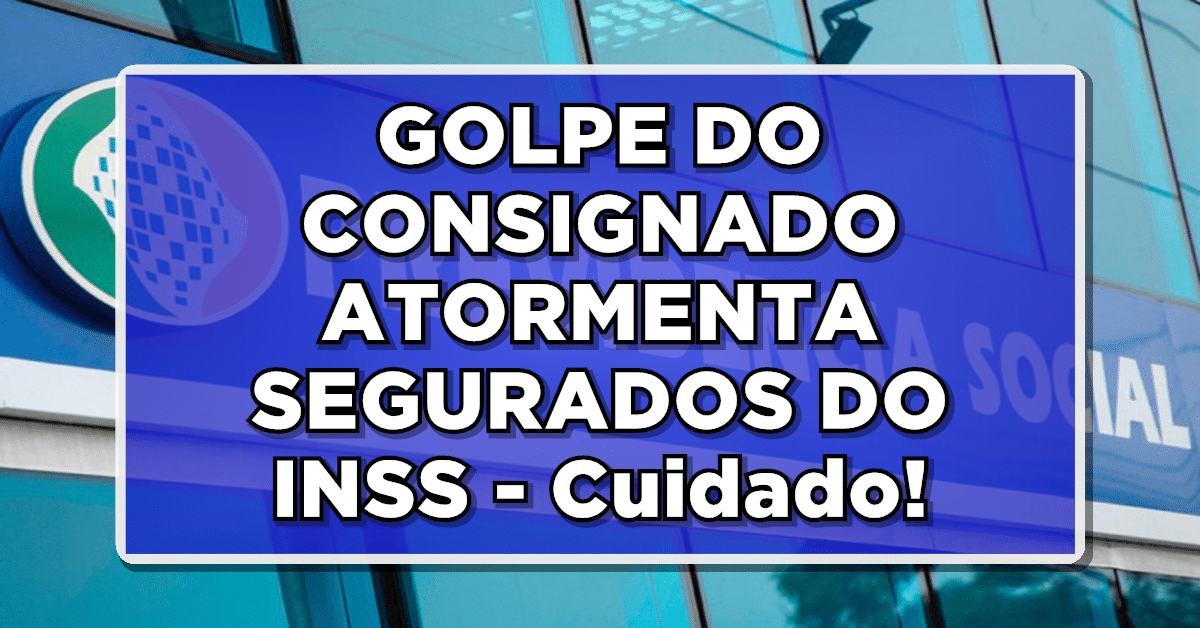 GOLPE DO CONSIGNADO ATORMENTA SEGURADOS DO INSS - Cuidado!