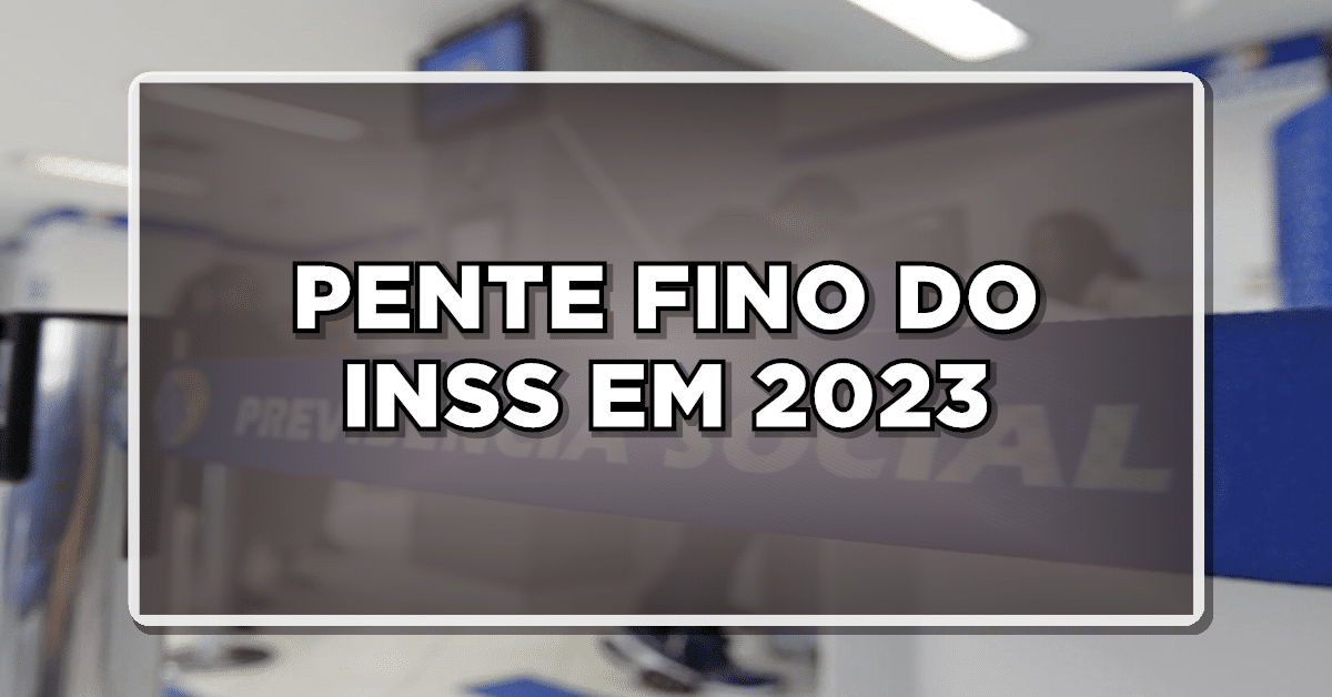 PENTE FINO DO INSS EM 2023: QUAIS BENEFÍCIOS ESTÃO SENDO ANALISADOS?