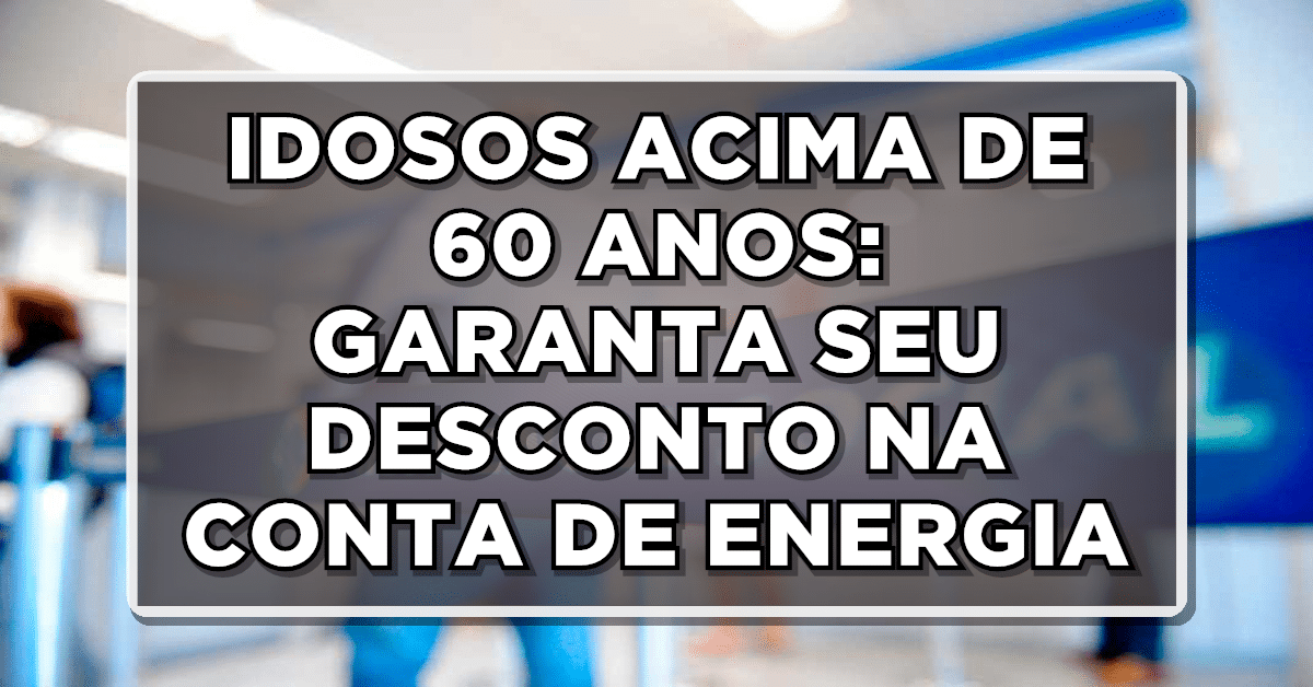 IDOSOS ACIMA DE 60 ANOS: GARANTA SEU DESCONTO NA CONTA DE ENERGIA ELÉTRICA!
