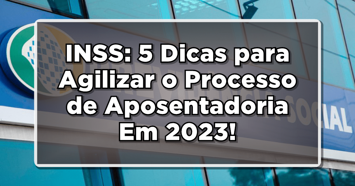 INSS: 5 Dicas para Agilizar o Processo de Aposentadoria Em 2023! Veja como agilizar o processo!