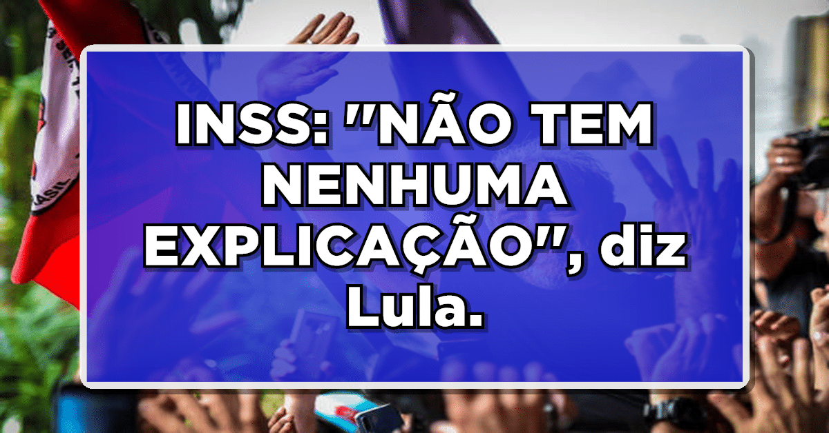 INSS: ''NÃO TEM NENHUMA EXPLICAÇÃO'', diz Lula.