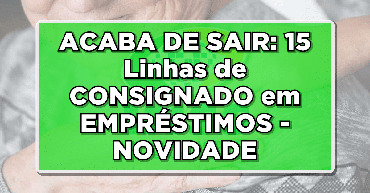 ACABA DE SAIR: 15 Linhas de CONSIGNADO em EMPRÉSTIMOS - NOVIDADE para Aposentados e Pensionistas!