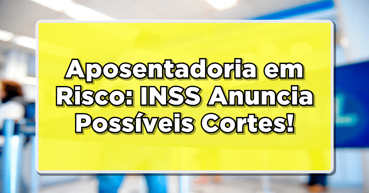 Aposentadoria em Risco: INSS Anuncia Possíveis Cortes - Veja Detalhes!