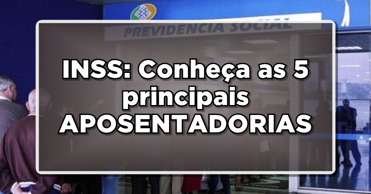 INSS: Conheça as 5 principais APOSENTADORIAS