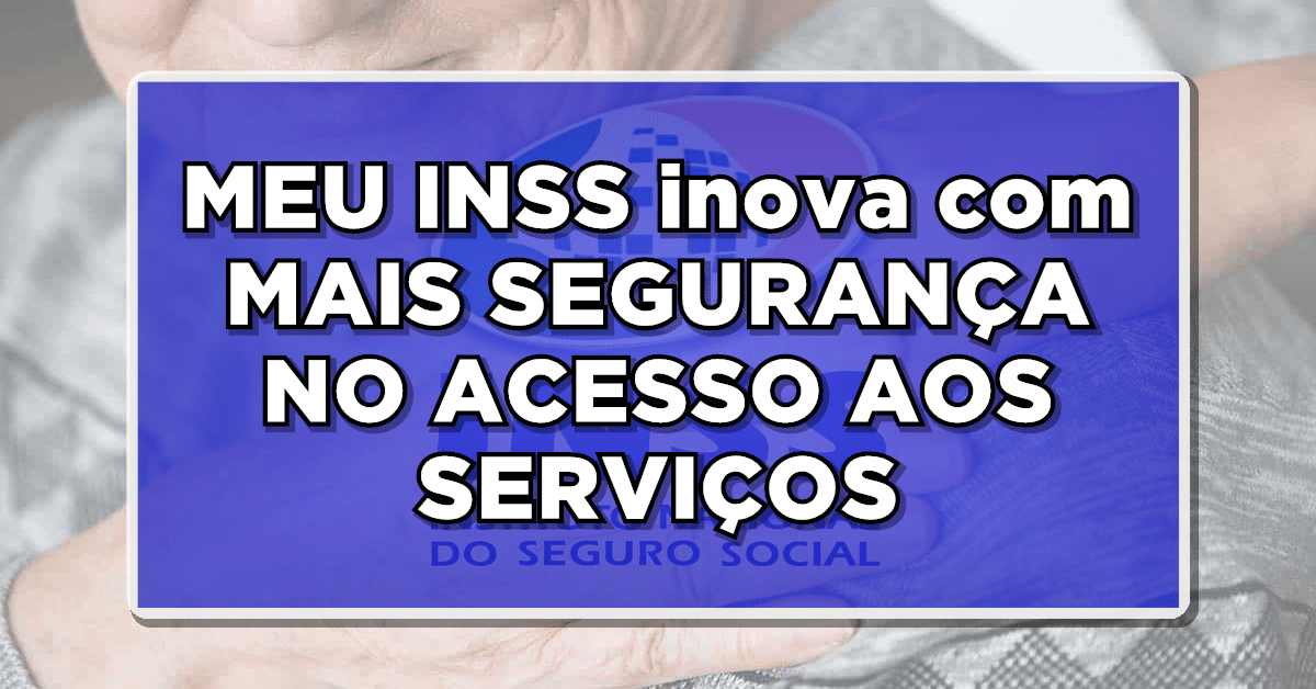 MEU INSS inova com MAIS SEGURANÇA NO ACESSO AOS SERVIÇOS - Entenda