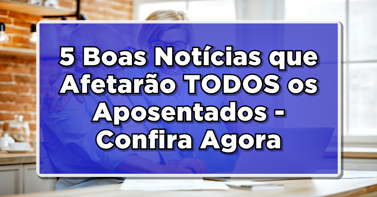 5 boas notícias que afetarão todos os aposentados do INSS