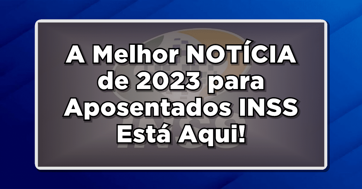 A Melhor NOTÍCIA de 2023 para Aposentados INSS Está Aqui!