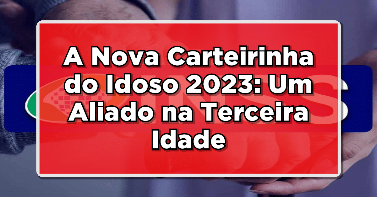 A Nova Carteirinha do Idoso 2023: Um Aliado na Terceira Idade