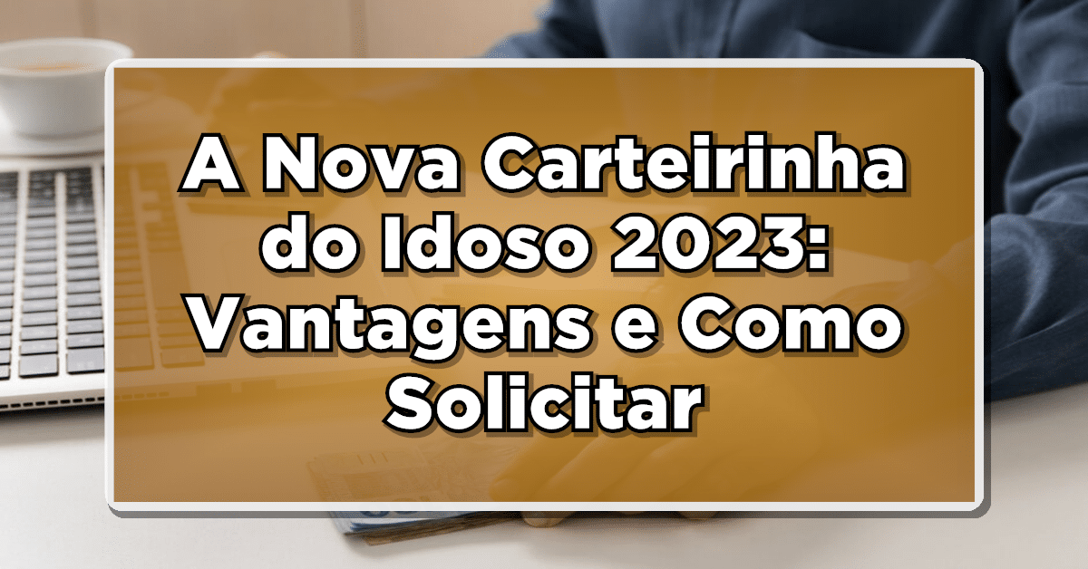 Compreenda todos os detalhes da nova carteirinha do idoso 2023!