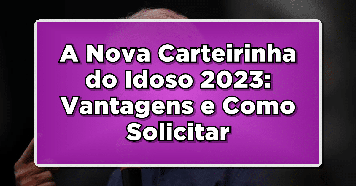 A Nova Carteirinha do Idoso 2023: Vantagens e Como Solicitar