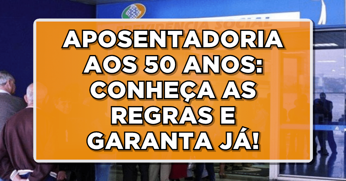 APOSENTADORIA AOS 50 ANOS: CONHEÇA AS REGRAS E GARANTA SEU DIREITO
