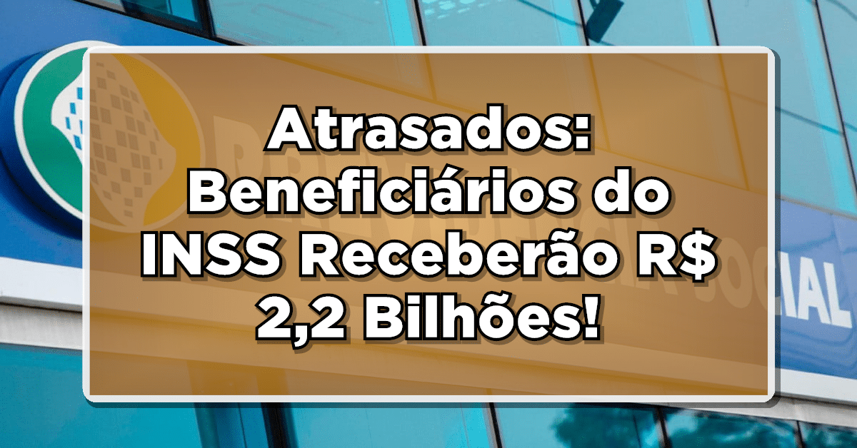 Atrasados: Beneficiários do INSS Receberão R$ 2,2 Bilhões!