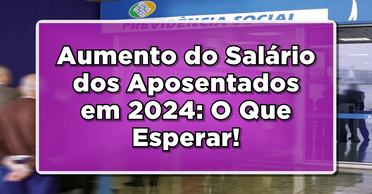 Aumento do Salário dos Aposentados em 2024: O Que Esperar!