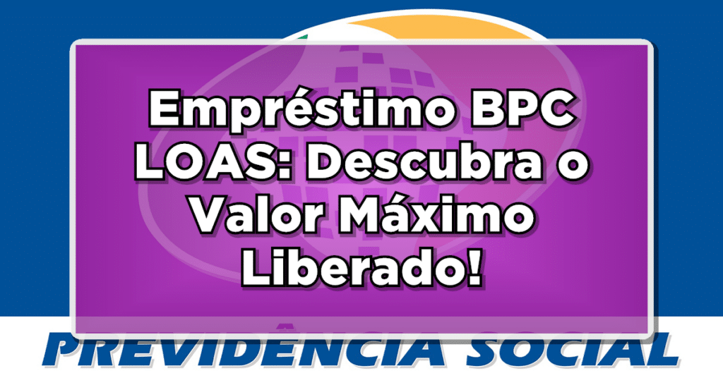Empréstimo BPC LOAS: Descubra o Valor Máximo Liberado!