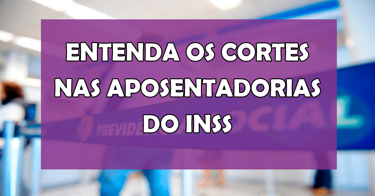 Entenda os Cortes nas Aposentadorias do INSS - Por Que Isso Acontece?
