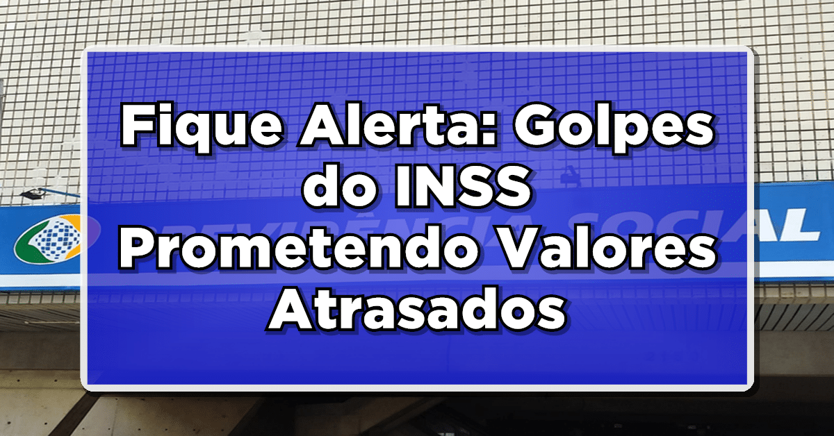 Fique Alerta: Golpes do INSS Prometendo Valores Atrasados