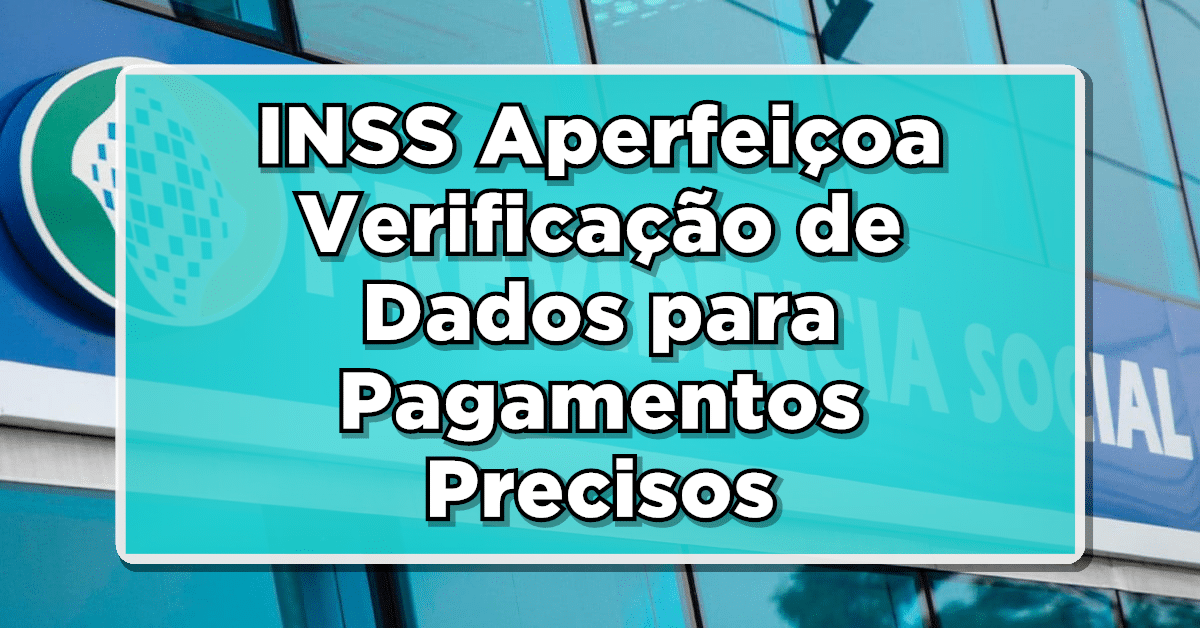 INSS Aperfeiçoa Verificação de Dados para Pagamentos Precisos