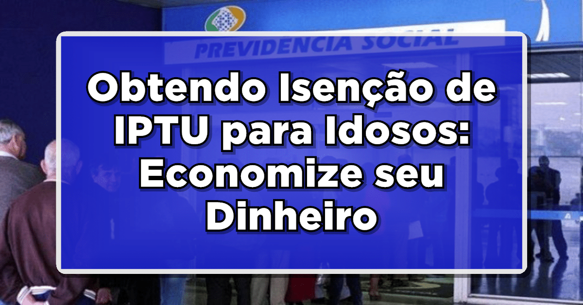 Obtendo Isenção de IPTU para Idosos: Economize seu Dinheiro