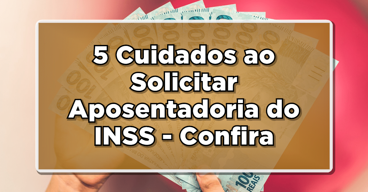 5 Cuidados ao Solicitar Aposentadoria do INSS - Confira