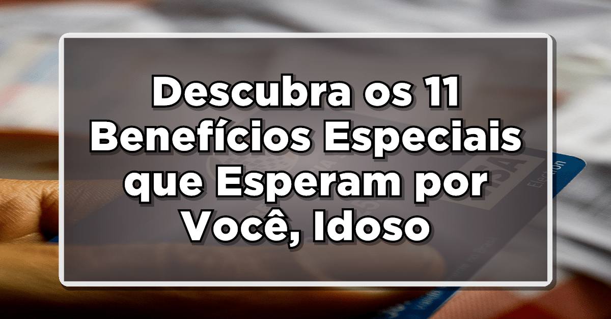 Descubra os 11 Benefícios Especiais que Esperam por Você, Idoso
