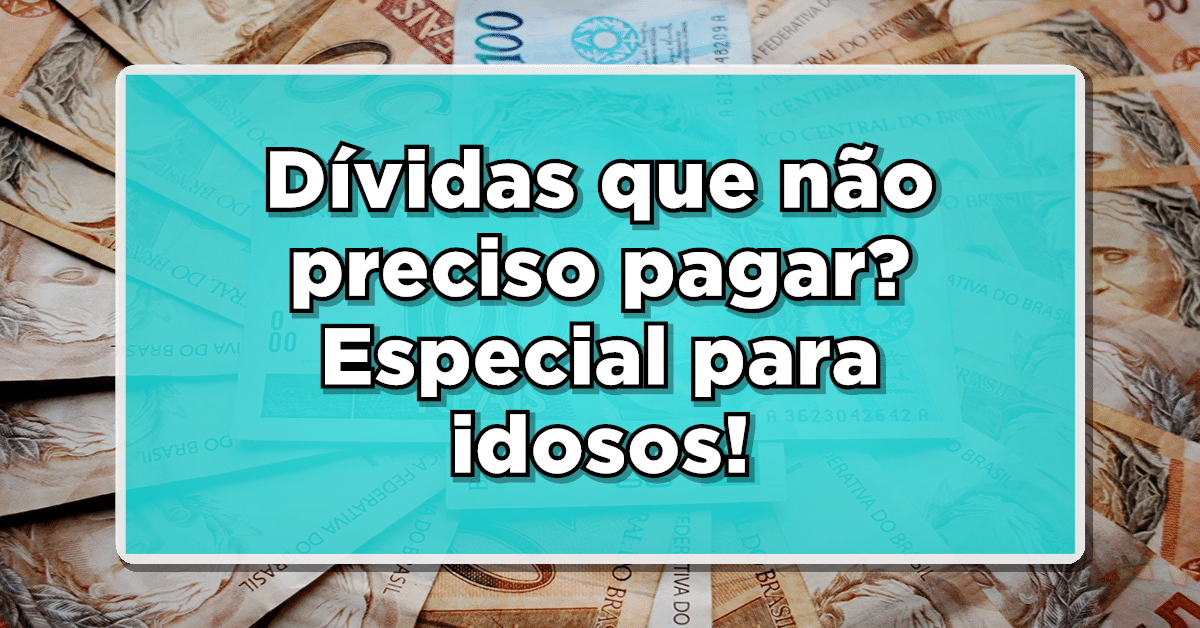 Dívidas que não preciso pagar? Especial para idosos!