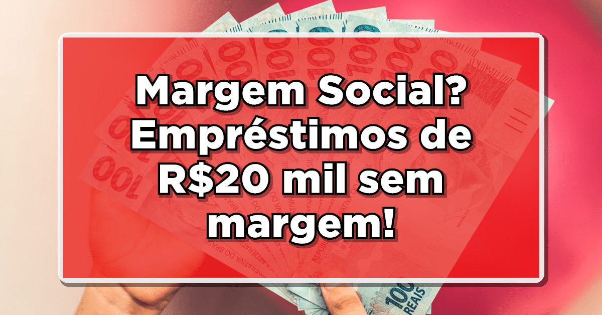 Margem Social? Empréstimos de R$20 mil sem margem!