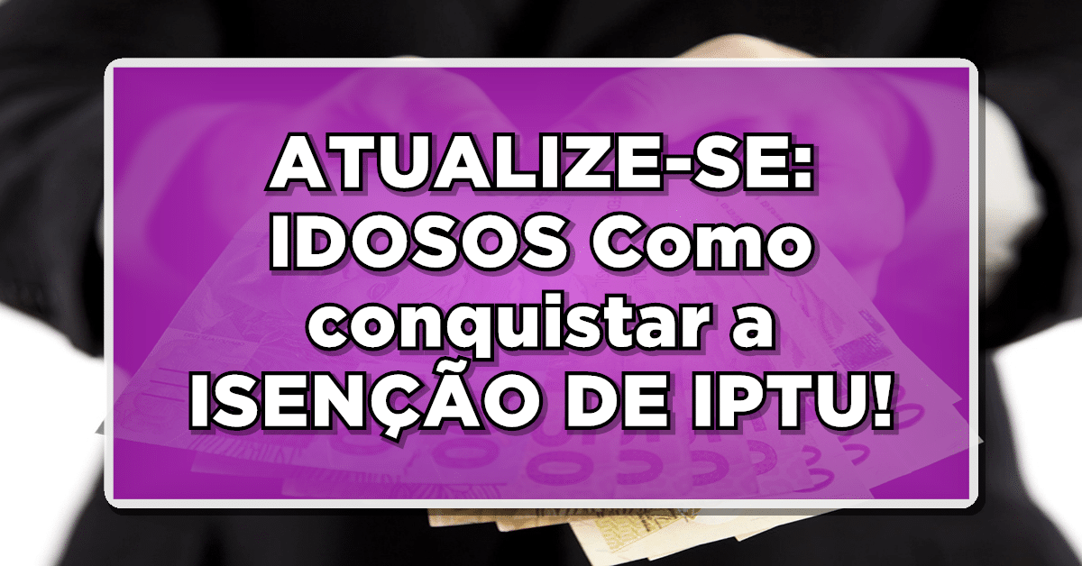 ATUALIZE-SE: IDOSOS Como conquistar a ISENÇÃO DE IPTU!