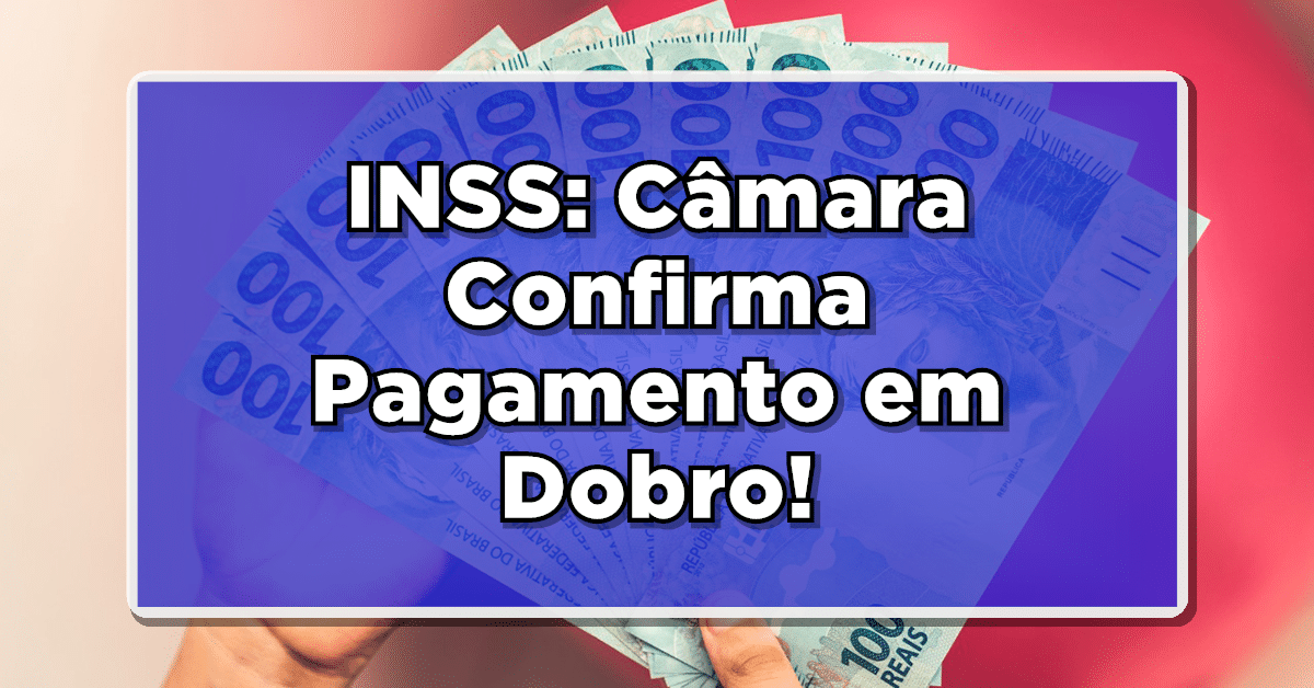 INSS: Câmara Confirma Pagamento em Dobro!