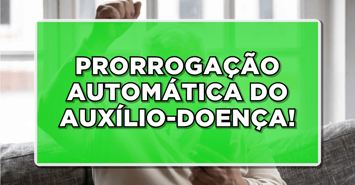 PRORROGAÇÃO AUTOMÁTICA DO AUXÍLIO-DOENÇA!