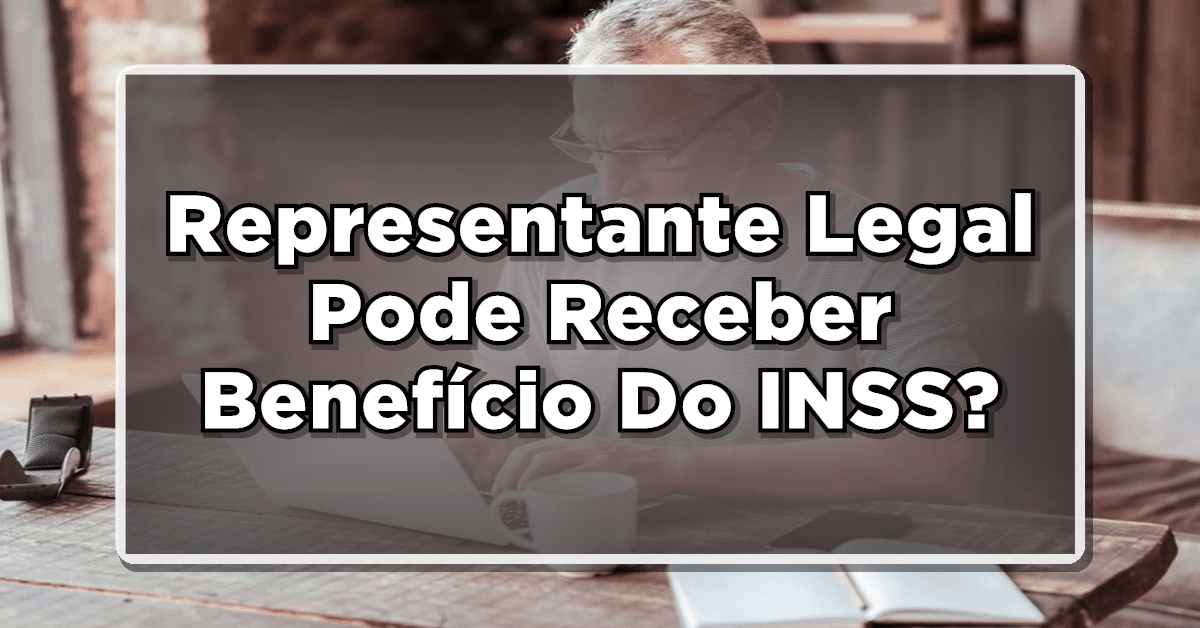Representante Legal Pode Receber Benefício Do INSS? Veja Aqui