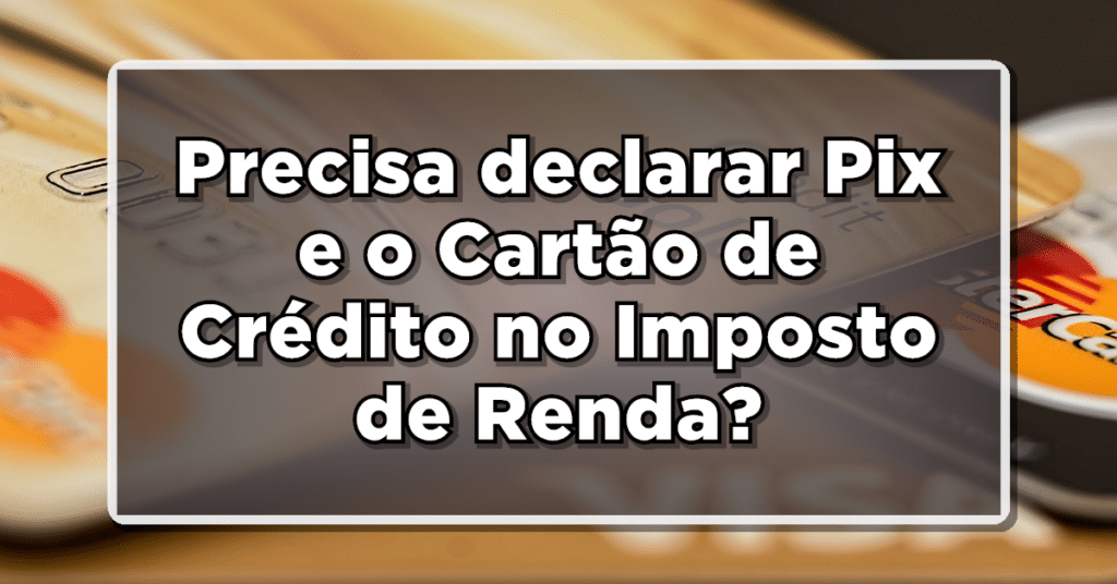 É preciso declarar Pix e uso do cartão de crédito no imposto de renda ...