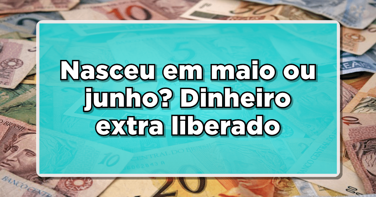 Nasceu em maio ou junho? Dinheiro extra liberado